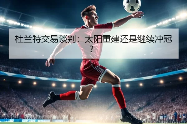 杜兰特交易谈判：太阳重建还是继续冲冠？