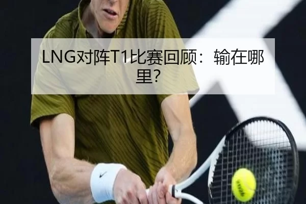 LNG对阵T1比赛回顾：输在哪里？（kaiyun）