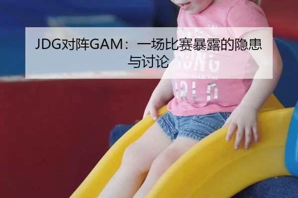 JDG对阵GAM：一场比赛暴露的隐患与讨论