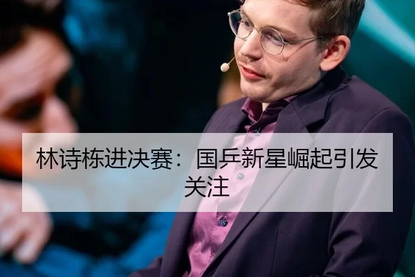 林诗栋进决赛：国乒新星崛起引发关注